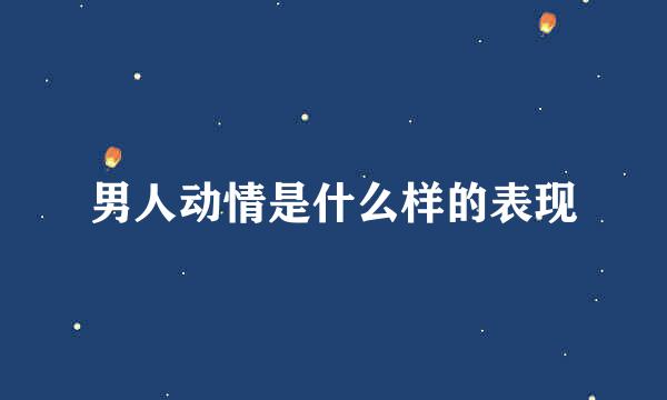 男人动情是什么样的表现