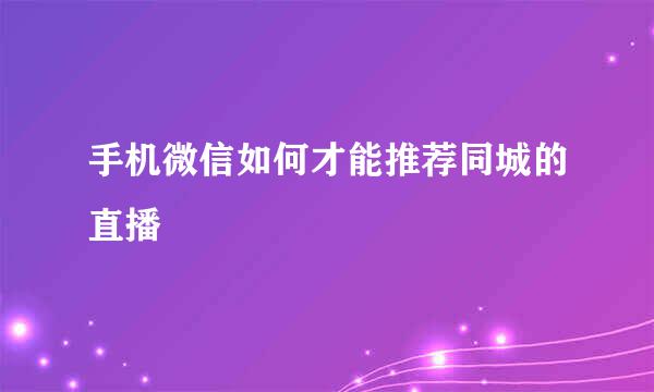 手机微信如何才能推荐同城的直播