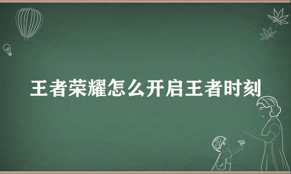 王者荣耀怎么开启王者时刻