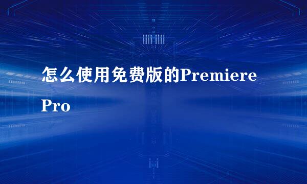 怎么使用免费版的Premiere Pro