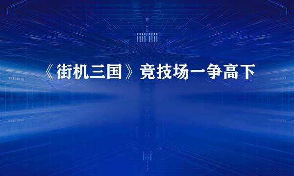 《街机三国》竞技场一争高下