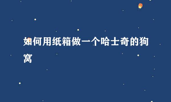 如何用纸箱做一个哈士奇的狗窝