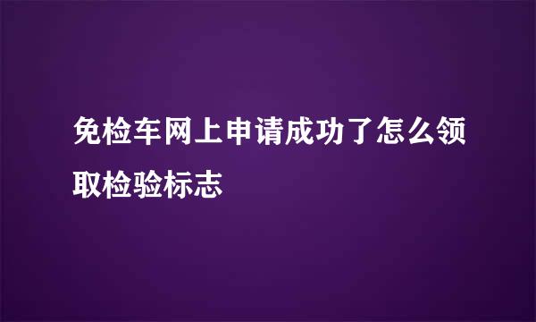 免检车网上申请成功了怎么领取检验标志