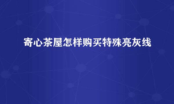 寄心茶屋怎样购买特殊亮灰线
