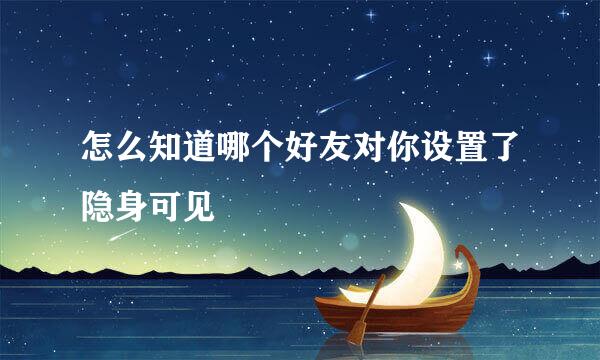怎么知道哪个好友对你设置了隐身可见