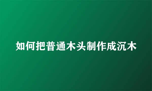 如何把普通木头制作成沉木