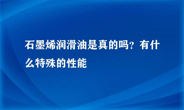 石墨烯润滑油是真的吗？有什么特殊的性能