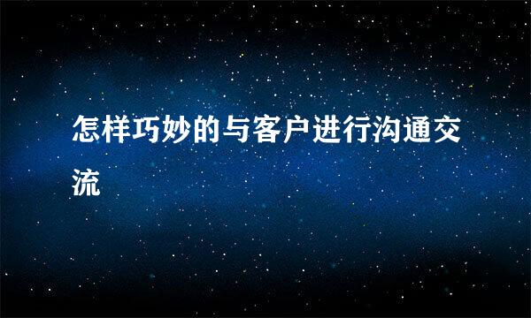 怎样巧妙的与客户进行沟通交流
