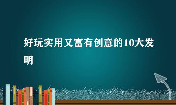 好玩实用又富有创意的10大发明