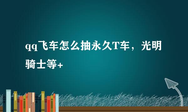 qq飞车怎么抽永久T车，光明骑士等+