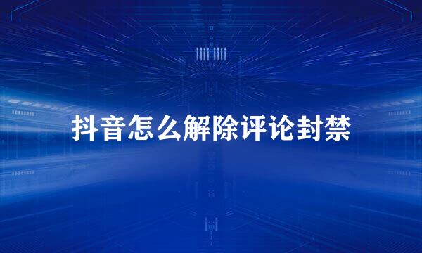 抖音怎么解除评论封禁