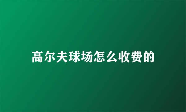 高尔夫球场怎么收费的