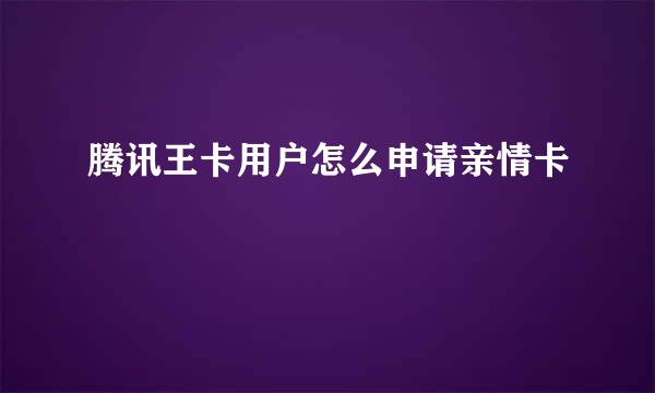 腾讯王卡用户怎么申请亲情卡
