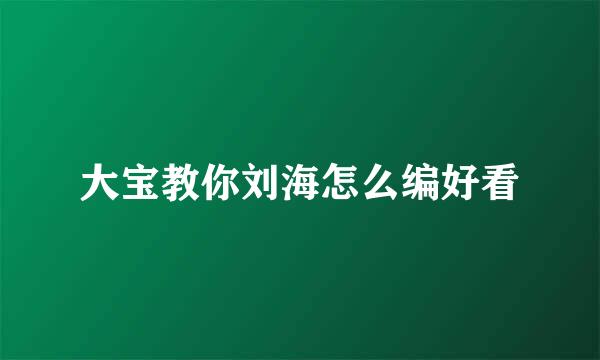 大宝教你刘海怎么编好看