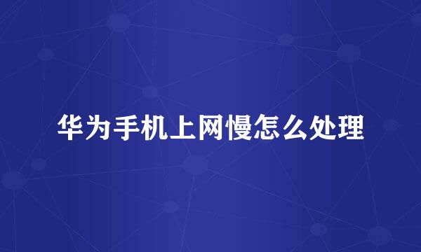 华为手机上网慢怎么处理