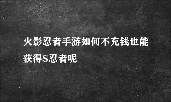 火影忍者手游如何不充钱也能获得S忍者呢