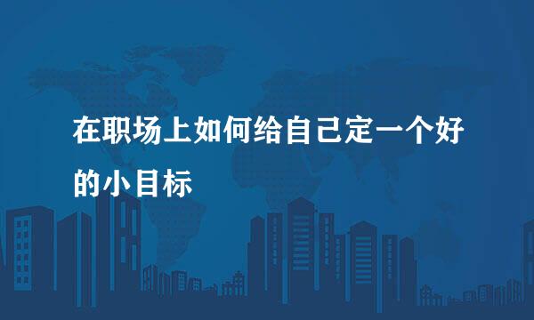 在职场上如何给自己定一个好的小目标