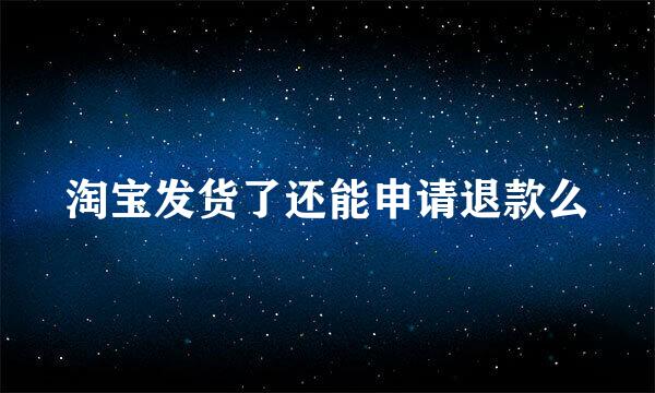 淘宝发货了还能申请退款么