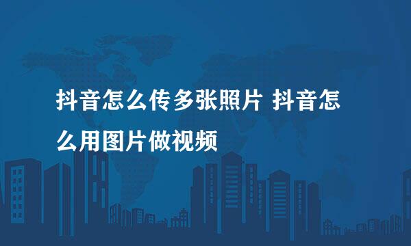 抖音怎么传多张照片 抖音怎么用图片做视频