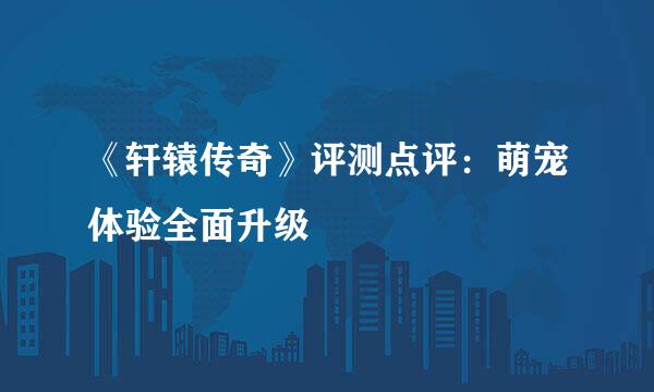 《轩辕传奇》评测点评：萌宠体验全面升级