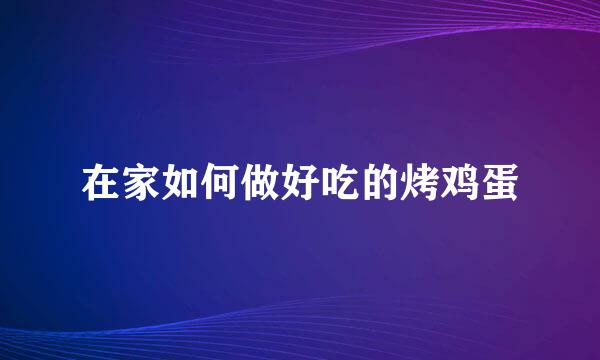 在家如何做好吃的烤鸡蛋
