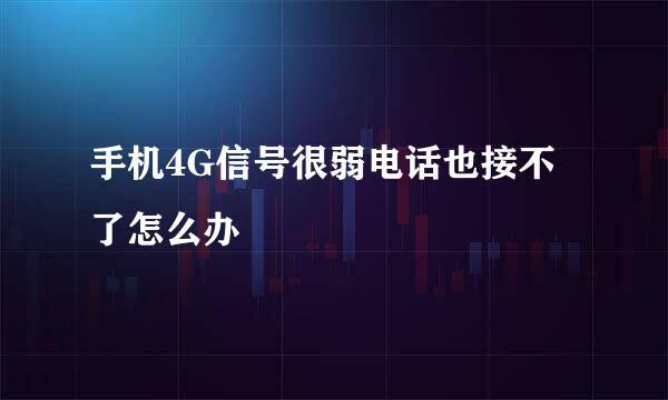手机4G信号很弱电话也接不了怎么办