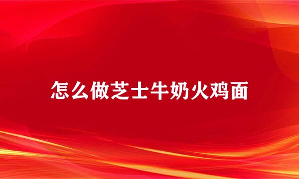 怎么做芝士牛奶火鸡面