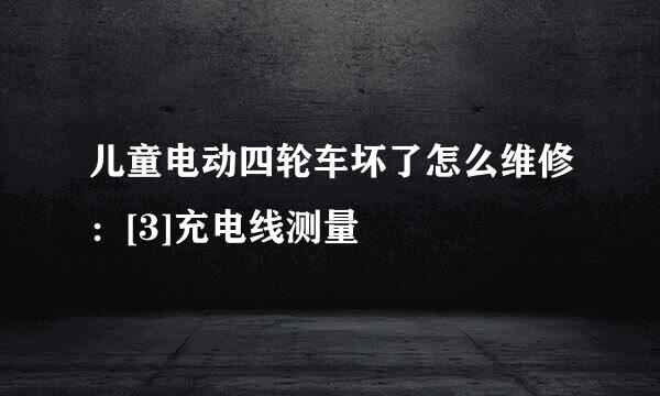儿童电动四轮车坏了怎么维修：[3]充电线测量