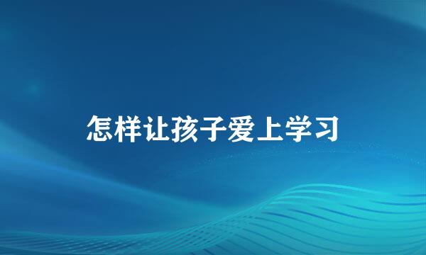 怎样让孩子爱上学习