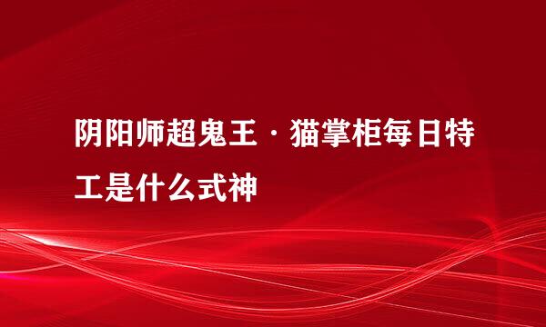 阴阳师超鬼王·猫掌柜每日特工是什么式神