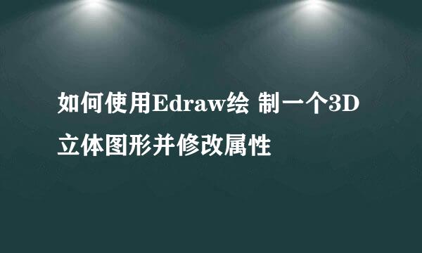 如何使用Edraw绘 制一个3D立体图形并修改属性