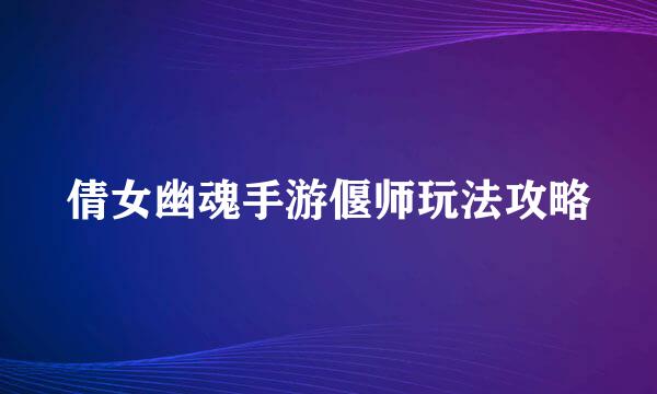 倩女幽魂手游偃师玩法攻略