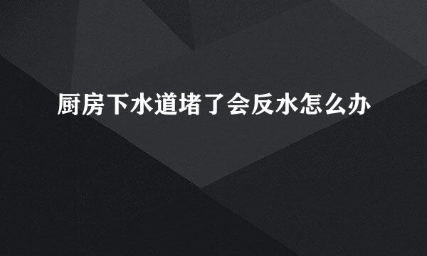 厨房下水道堵了会反水怎么办