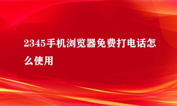 2345手机浏览器免费打电话怎么使用