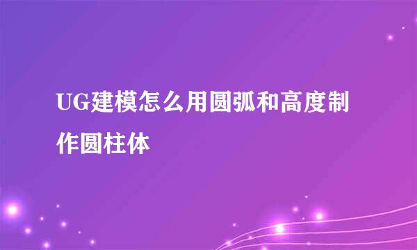 UG建模怎么用圆弧和高度制作圆柱体