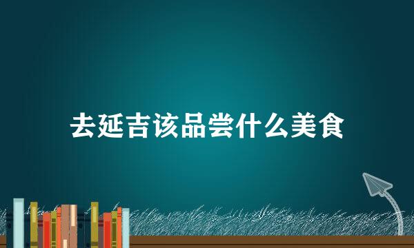 去延吉该品尝什么美食