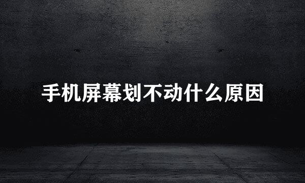 手机屏幕划不动什么原因
