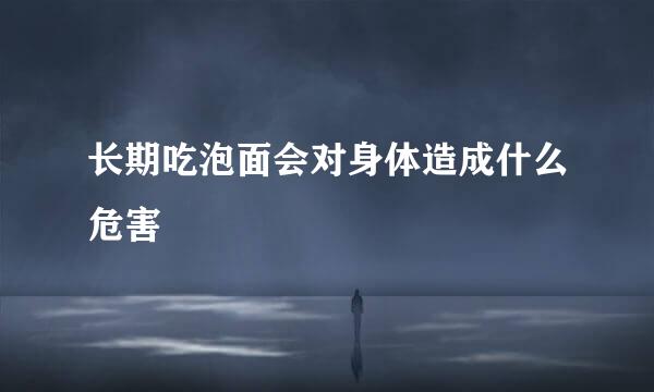 长期吃泡面会对身体造成什么危害