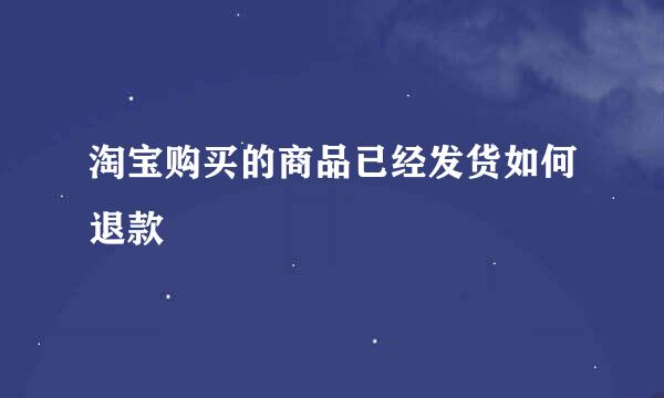 淘宝购买的商品已经发货如何退款