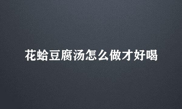 花蛤豆腐汤怎么做才好喝