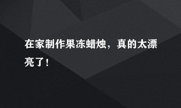 在家制作果冻蜡烛，真的太漂亮了！