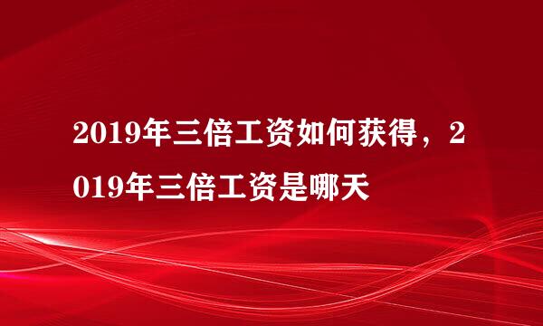 2019年三倍工资如何获得，2019年三倍工资是哪天