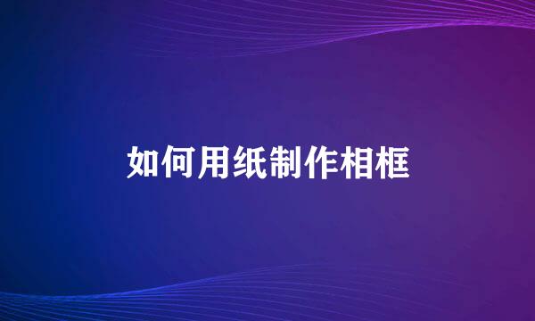 如何用纸制作相框