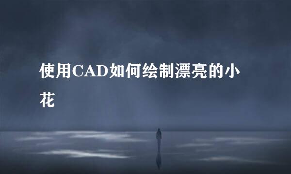 使用CAD如何绘制漂亮的小花
