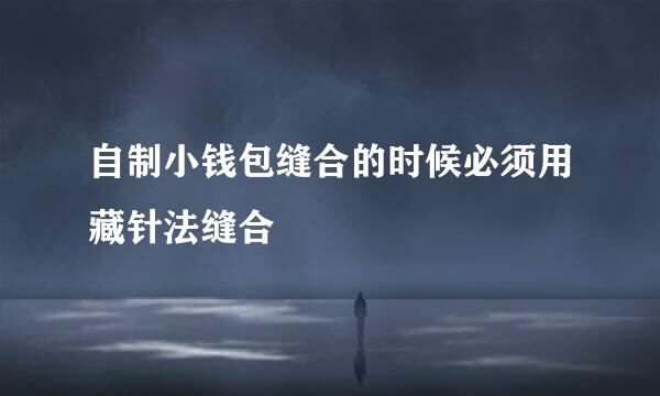 自制小钱包缝合的时候必须用藏针法缝合