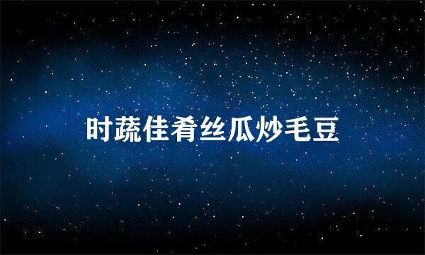 时蔬佳肴丝瓜炒毛豆