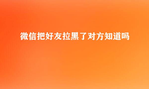微信把好友拉黑了对方知道吗