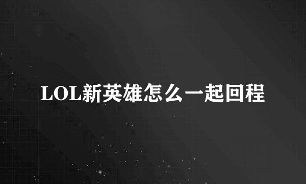 LOL新英雄怎么一起回程