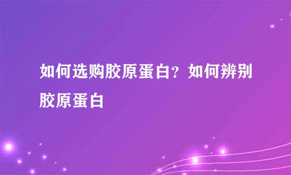 如何选购胶原蛋白?如何辨别胶原蛋白