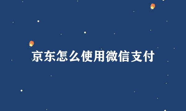 京东怎么使用微信支付